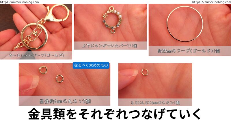 キーホルダーパーツ１個、上下にカンがついたパーツ１個、約２５㎜のフープ１個、直径約４㎜の丸カン２個(なるべく太めのもの)、０.８×４.５×６㎜のＣカン１個をそれぞれつなげていく。