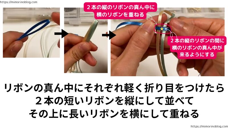 ３本のリボンの真ん中にそれぞれ軽く折り目をつけます。
そうしたらまず、２本の短いリボンを縦にして並べます。
その上に長いリボン１本を横にして重ねてください。
このとき、重ねた横のリボンの真ん中は、２本の縦のリボンの間に来るようにします。
十字が２個できている感じです。