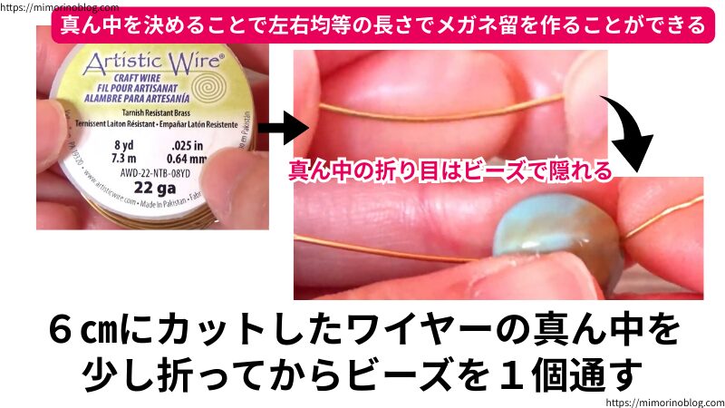 6㎝にカットしたワイヤーの真ん中を少し折ってからビーズを1個通します。
真ん中を決めることで左右均等の長さでメガネ留めを作ることができます。
ワイヤーの真ん中につけた折り目はビーズの中に隠れるので大丈夫です。