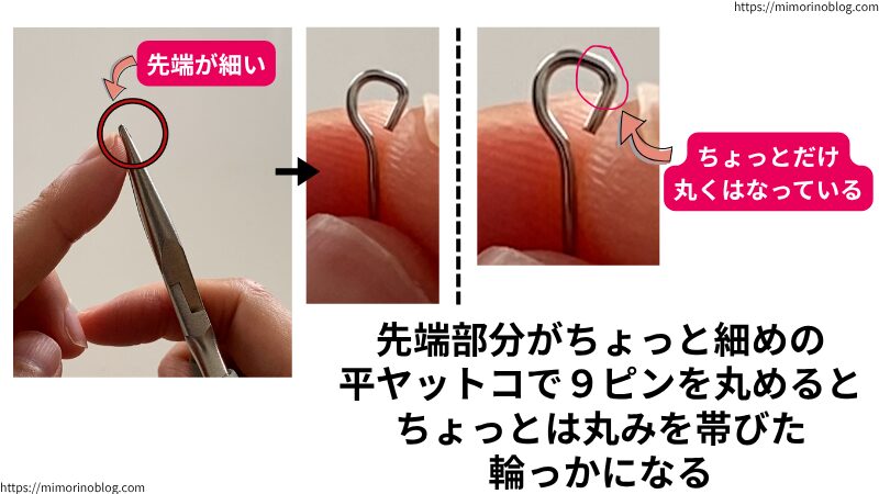 先端部分が細めの平ヤットコで9ピンを丸めた場合、普通の平ヤットコで丸めた輪と比べると幾分丸みを帯びた輪ができます。