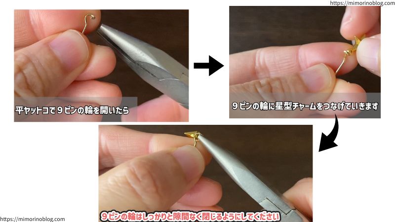 まず、平ヤットコで9ピンの輪を開き、星型のチャームをつなげます。
この際、9ピンの輪はすき間なくしっかりと閉じてください。