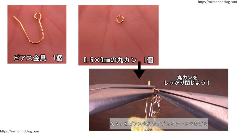 最後にピアス金具１個と、0.6×3㎜の丸カン１個をアジャスターの先端につなげていきます。
このとき、丸カンはしっかりと閉じましょう。